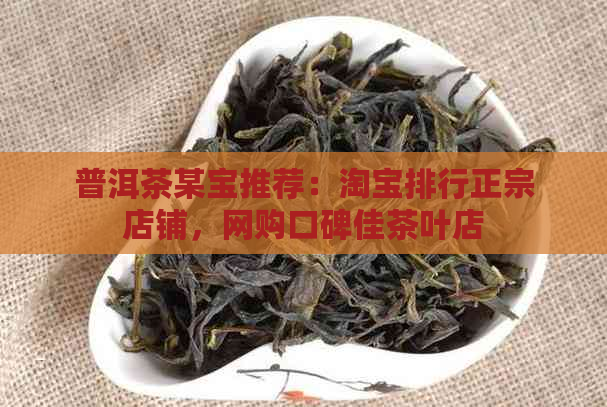 普洱茶某宝推荐：淘宝排行正宗店铺，网购口碑佳茶叶店