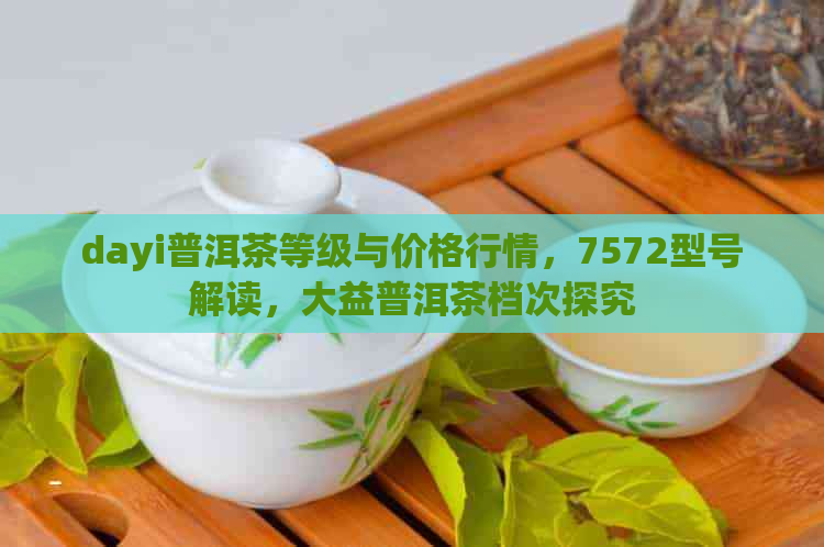 dayi普洱茶等级与价格行情，7572型号解读，大益普洱茶档次探究