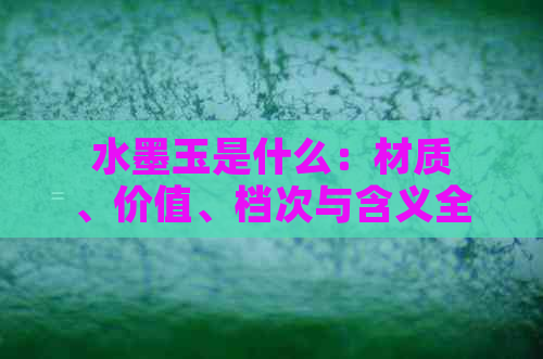 水墨玉是什么：材质、价值、档次与含义全解析