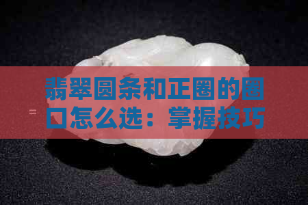 翡翠圆条和正圈的圈口怎么选：掌握技巧，挑选合适的珠宝首饰