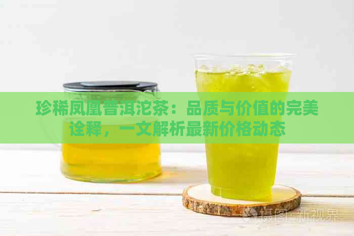 珍稀凤凰普洱沱茶：品质与价值的完美诠释，一文解析最新价格动态