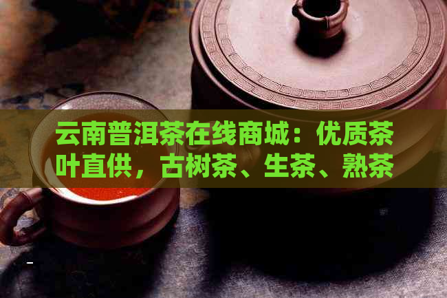 云南普洱茶在线商城：优质茶叶直供，古树茶、生茶、熟茶一应俱全