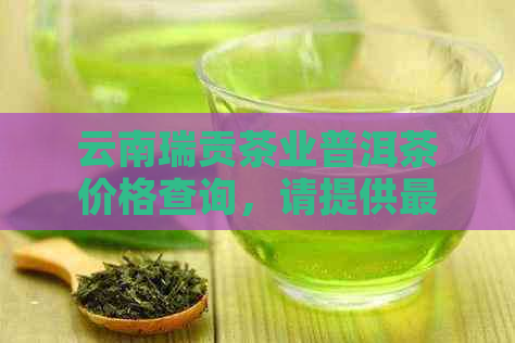 云南瑞贡茶业普洱茶价格查询，请提供最新报价！