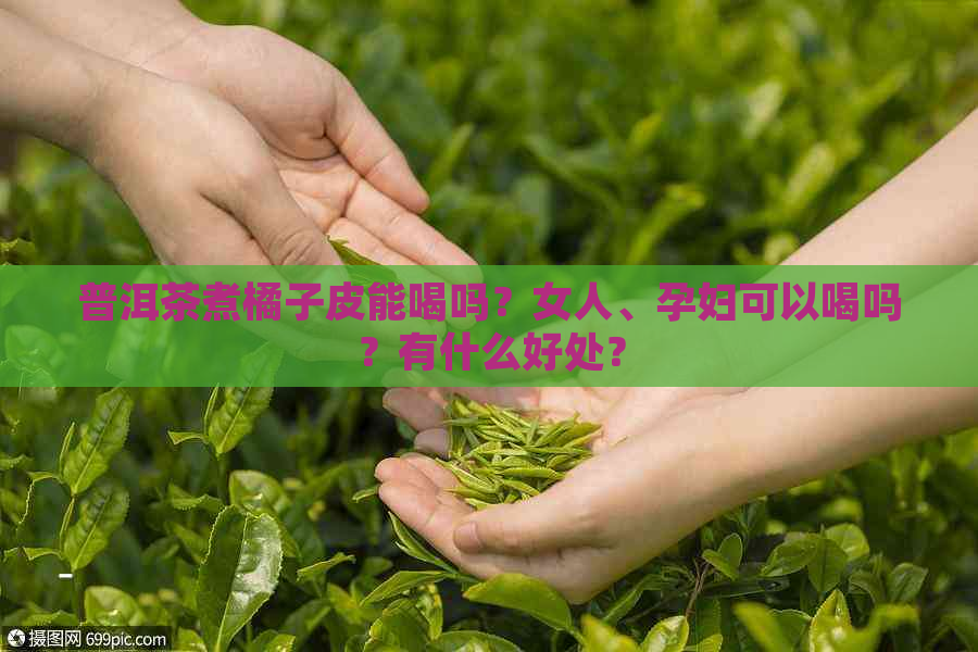 普洱茶煮橘子皮能喝吗？女人、孕妇可以喝吗？有什么好处？