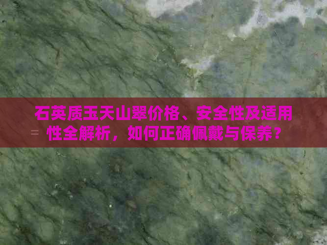 石英质玉天山翠价格、安全性及适用性全解析，如何正确佩戴与保养？