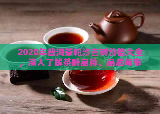 2020年普洱茶帕沙古树价格大全，深入了解茶叶品种、品质与市场价格