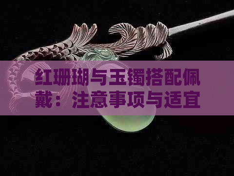 红珊瑚与玉镯搭配佩戴：注意事项与适宜人群解析