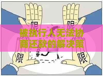 被执行人无法协商还款的解决策略：遇到这种情况该怎么做？