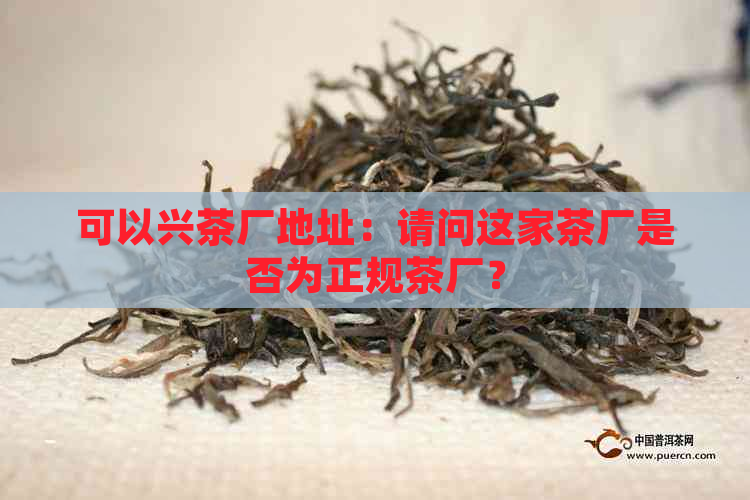 可以兴茶厂地址：请问这家茶厂是否为正规茶厂？