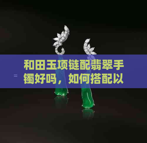 和田玉项链配翡翠手镯好吗，如何搭配以及选择什么珠子？