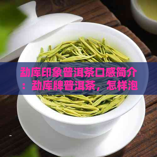 勐库印象普洱茶口感简介：勐库牌普洱茶，怎样泡出它的醇香？