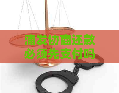 浦发协商还款必须先支付吗？如何操作？是否有宽限期？