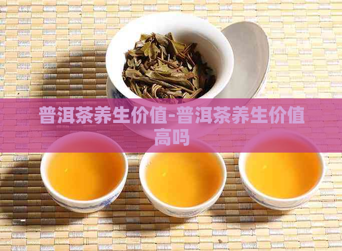 普洱茶养生价值-普洱茶养生价值高吗