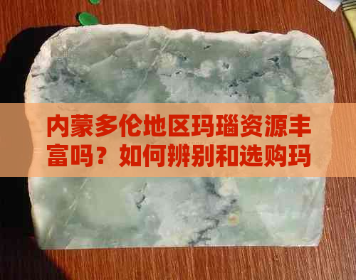 内蒙多伦地区玛瑙资源丰富吗？如何辨别和选购玛瑙制品？