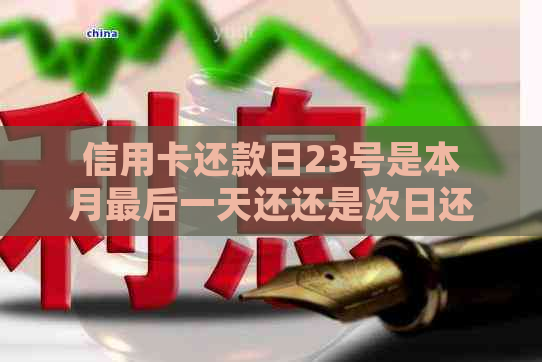 信用卡还款日23号是本月最后一天还还是次日还款？解答疑问并分析