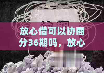 放心借可以协商分36期吗，放心借如何处理逾期费用和减免？