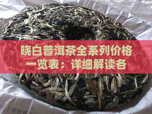 晓白普洱茶全系列价格一览表：详细解读各款产品的性价比与市场定位