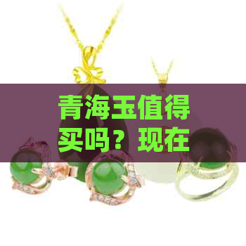 青海玉值得买吗？现在入手好吗？