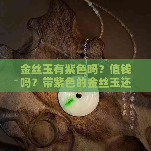 金丝玉有紫色吗？值钱吗？带紫色的金丝玉还有紫罗兰色的吗？