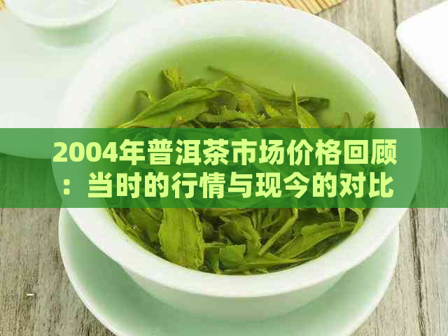 2004年普洱茶市场价格回顾：当时的行情与现今的对比分析