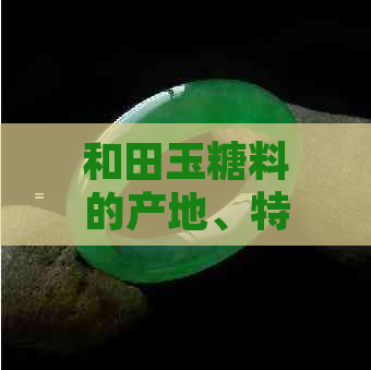 和田玉糖料的产地、特点和用途：全面解析这种珍贵原料