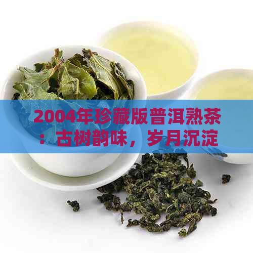 2004年珍藏版普洱熟茶：古树韵味，岁月沉淀的味道