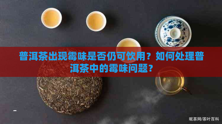 普洱茶出现霉味是否仍可饮用？如何处理普洱茶中的霉味问题？