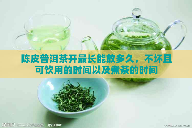 陈皮普洱茶开最长能放多久，不坏且可饮用的时间以及煮茶的时间