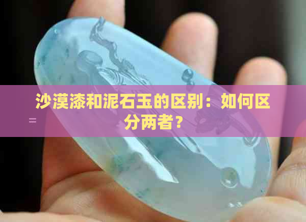 沙漠漆和泥石玉的区别：如何区分两者？