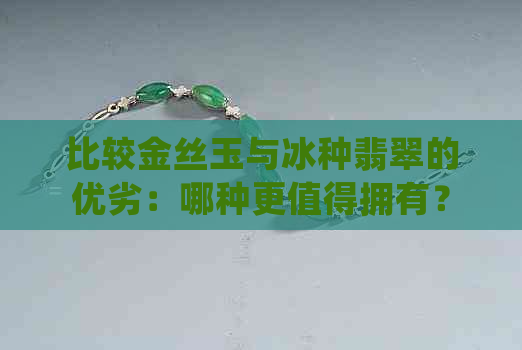 比较金丝玉与冰种翡翠的优劣：哪种更值得拥有？