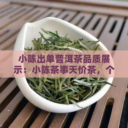 小陈出单普洱茶品质展示：小陈茶事天价茶，个人展示页