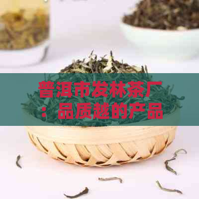 普洱市发林茶厂：品质越的产品系列，满足您的多样化饮茶需求