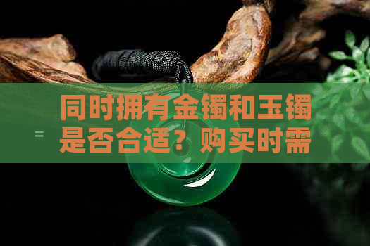 同时拥有金镯和玉镯是否合适？购买时需要注意哪些因素？