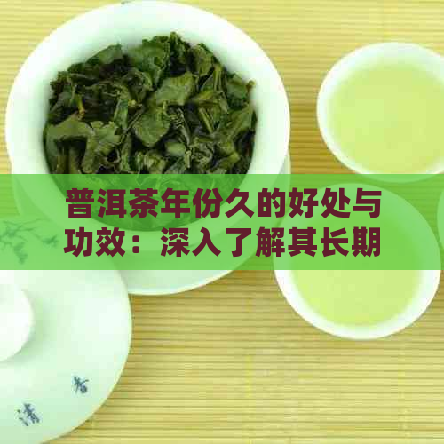 普洱茶年份久的好处与功效：深入了解其长期陈化对身体的影响