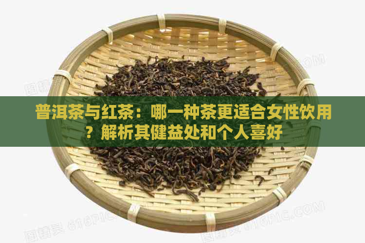 普洱茶与红茶：哪一种茶更适合女性饮用？解析其健益处和个人喜好