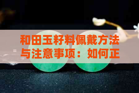 和田玉籽料佩戴方法与注意事项：如何正确搭配和保养和田玉籽料饰品