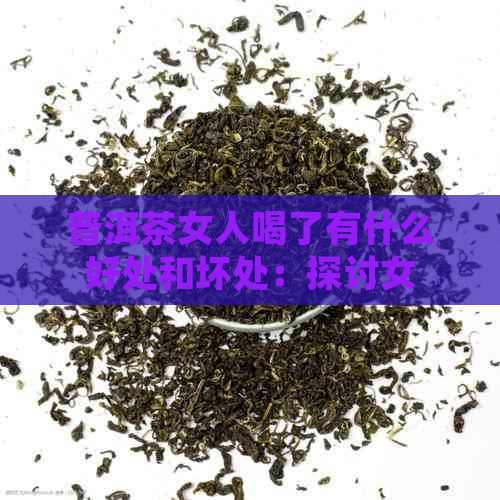 普洱茶女人喝了有什么好处和坏处：探讨女性饮用普洱茶的效果及潜在风险