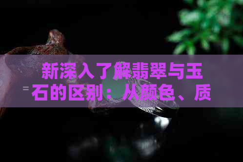 新深入了解翡翠与玉石的区别：从颜色、质地到价值全方位解析