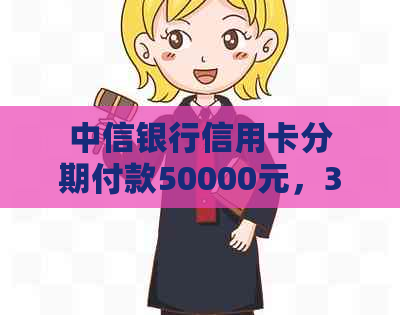 中信银行信用卡分期付款50000元，36期手续费明细及还款方式全面解析