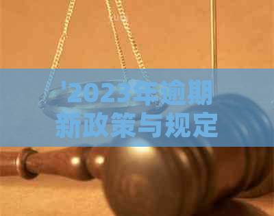 '2023年逾期新政策与规定：异同、变化及对比'