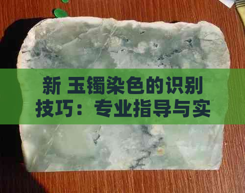 新 玉镯染色的识别技巧：专业指导与实用建议，让你轻松辨别真伪！