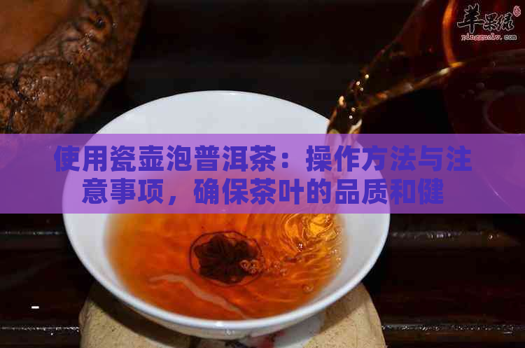 使用瓷壶泡普洱茶：操作方法与注意事项，确保茶叶的品质和健