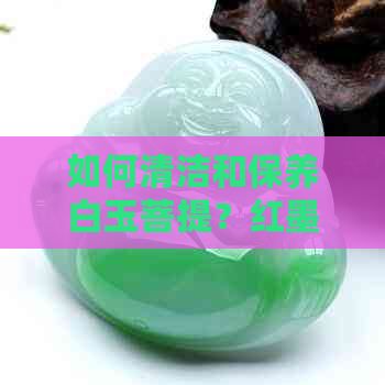 如何清洁和保养白玉菩提？红墨水是否适用？