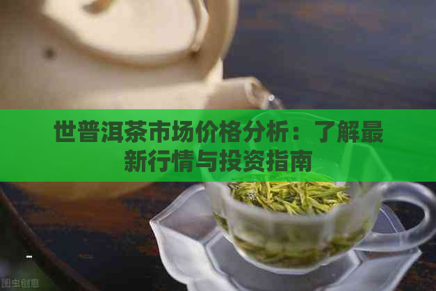 世普洱茶市场价格分析：了解最新行情与投资指南