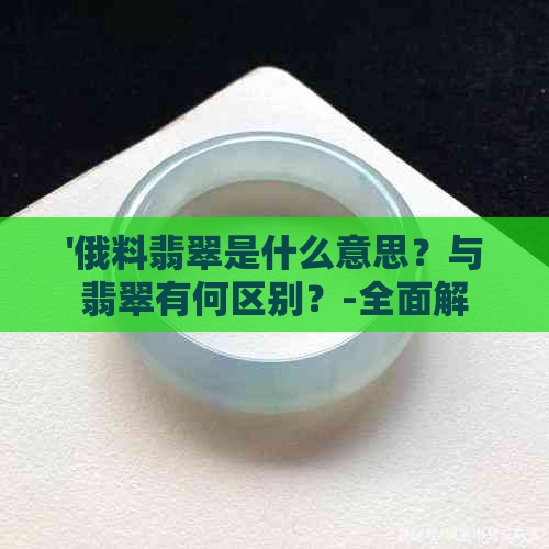 '俄料翡翠是什么意思？与翡翠有何区别？-全面解析翡翠品质'