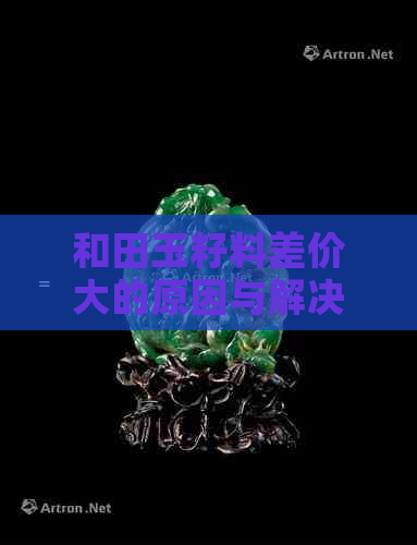 和田玉籽料差价大的原因与解决办法：和田玉籽料价格差异解析及市场行情