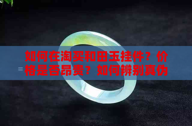 如何在淘买和田玉挂件？价格是否昂贵？如何辨别真伪？