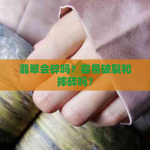 翡翠会碎吗？容易破裂和摔碎吗？