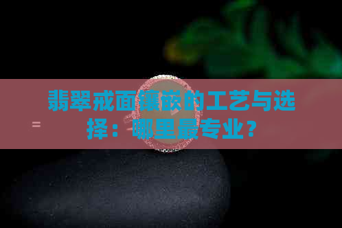 翡翠戒面镶嵌的工艺与选择：哪里最专业？