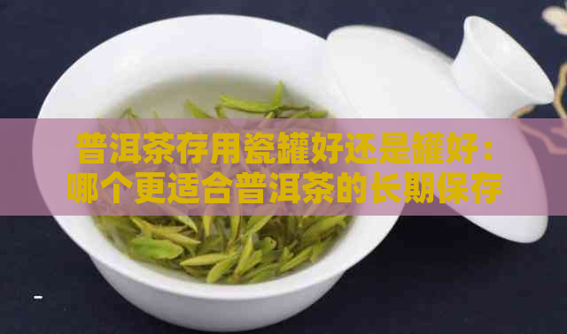 普洱茶存用瓷罐好还是罐好：哪个更适合普洱茶的长期保存？